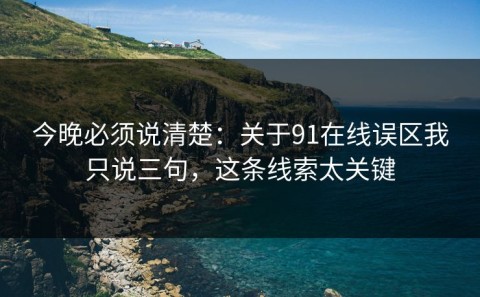 今晚必须说清楚：关于91在线误区我只说三句，这条线索太关键
