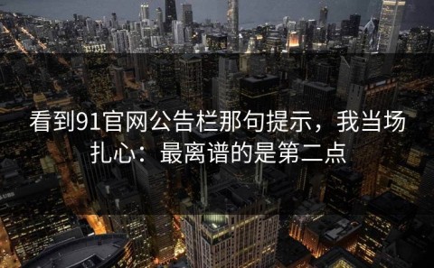 看到91官网公告栏那句提示，我当场扎心：最离谱的是第二点