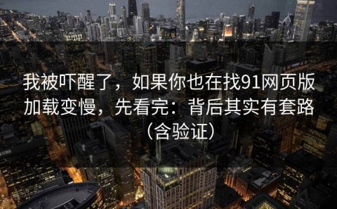 我被吓醒了，如果你也在找91网页版加载变慢，先看完：背后其实有套路（含验证）