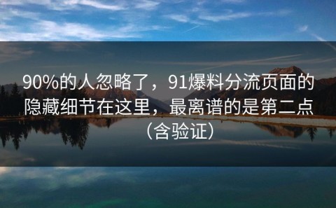 90%的人忽略了，91爆料分流页面的隐藏细节在这里，最离谱的是第二点（含验证）