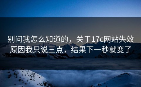 别问我怎么知道的，关于17c网站失效原因我只说三点，结果下一秒就变了