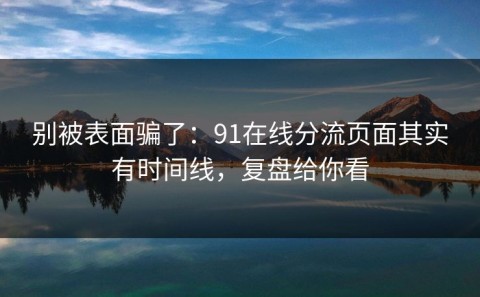 别被表面骗了：91在线分流页面其实有时间线，复盘给你看