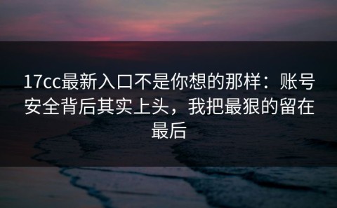 17cc最新入口不是你想的那样：账号安全背后其实上头，我把最狠的留在最后