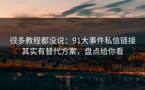 很多教程都没说：91大事件私信链接其实有替代方案，盘点给你看