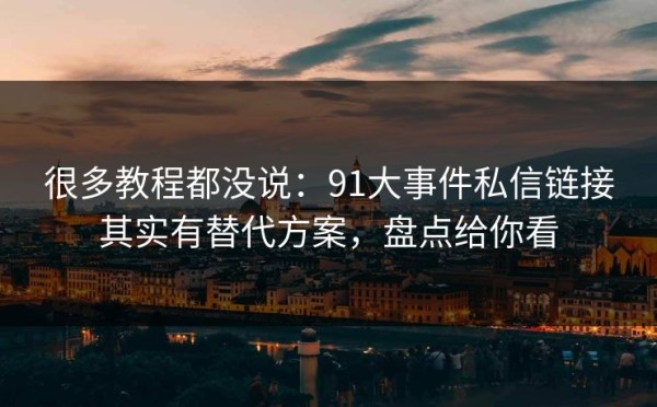 很多教程都没说：91大事件私信链接其实有替代方案，盘点给你看