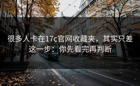 很多人卡在17c官网收藏夹，其实只差这一步：你先看完再判断
