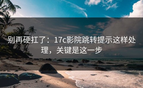 别再硬扛了：17c影院跳转提示这样处理，关键是这一步