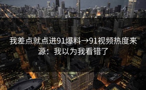 我差点就点进91爆料→91视频热度来源：我以为我看错了