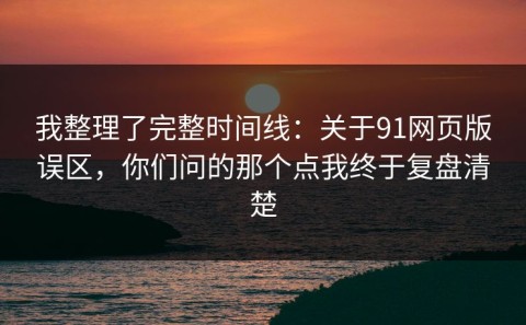 我整理了完整时间线：关于91网页版误区，你们问的那个点我终于复盘清楚