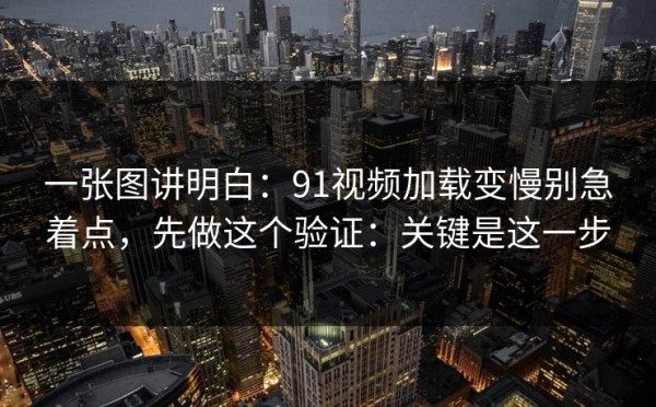 一张图讲明白：91视频加载变慢别急着点，先做这个验证：关键是这一步