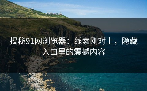 揭秘91网浏览器：线索刚对上，隐藏入口里的震撼内容