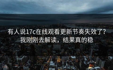 有人说17c在线观看更新节奏失效了？我刚刚去解读，结果真的稳