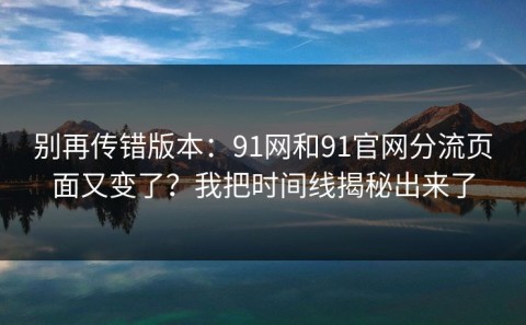 别再传错版本：91网和91官网分流页面又变了？我把时间线揭秘出来了