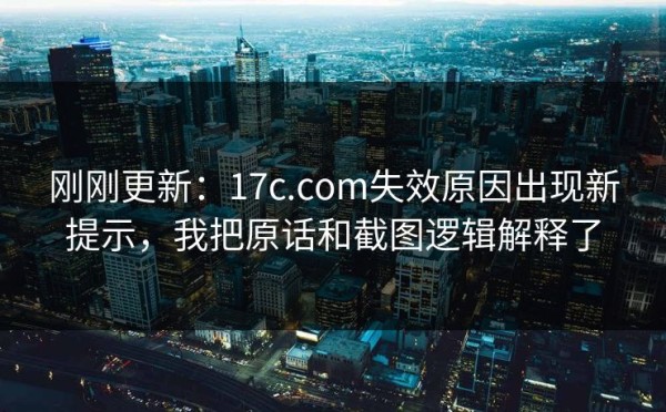 刚刚更新：17c.com失效原因出现新提示，我把原话和截图逻辑解释了