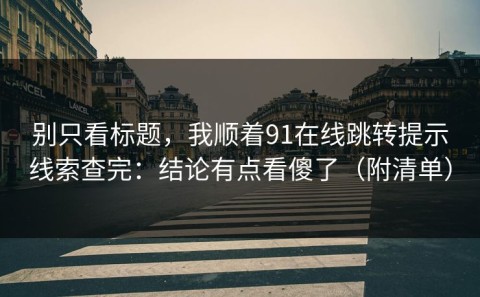 别只看标题，我顺着91在线跳转提示线索查完：结论有点看傻了（附清单）
