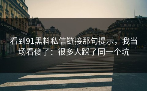 看到91黑料私信链接那句提示，我当场看傻了：很多人踩了同一个坑