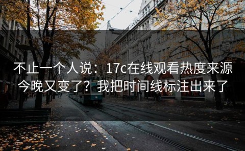 不止一个人说：17c在线观看热度来源今晚又变了？我把时间线标注出来了