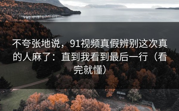不夸张地说，91视频真假辨别这次真的人麻了：直到我看到最后一行（看完就懂）