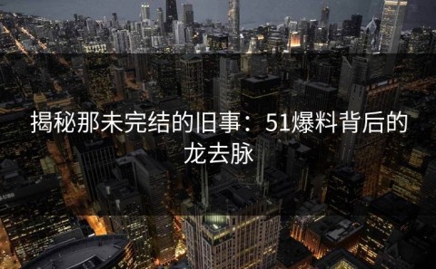 揭秘那未完结的旧事：51爆料背后的龙去脉