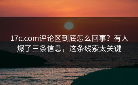 17c.com评论区到底怎么回事？有人爆了三条信息，这条线索太关键