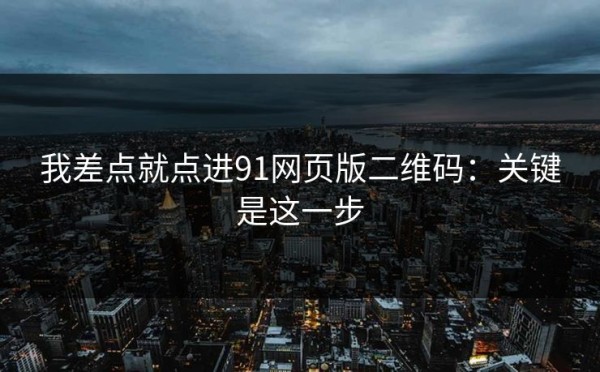 我差点就点进91网页版二维码：关键是这一步