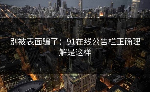 别被表面骗了：91在线公告栏正确理解是这样