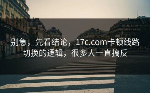别急，先看结论，17c.com卡顿线路切换的逻辑，很多人一直搞反