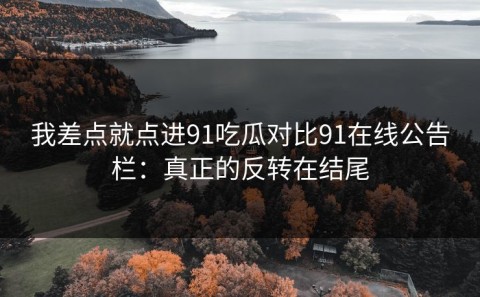 我差点就点进91吃瓜对比91在线公告栏：真正的反转在结尾