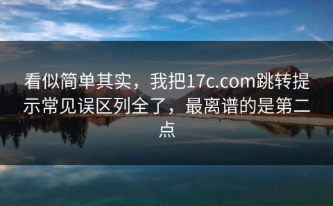 看似简单其实，我把17c.com跳转提示常见误区列全了，最离谱的是第二点