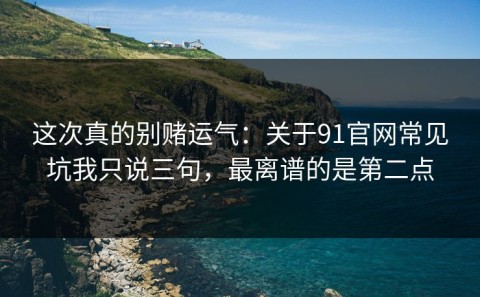 这次真的别赌运气：关于91官网常见坑我只说三句，最离谱的是第二点