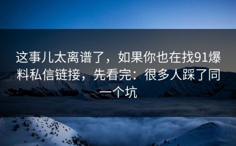 这事儿太离谱了，如果你也在找91爆料私信链接，先看完：很多人踩了同一个坑