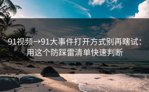 91视频→91大事件打开方式别再瞎试：用这个防踩雷清单快速判断