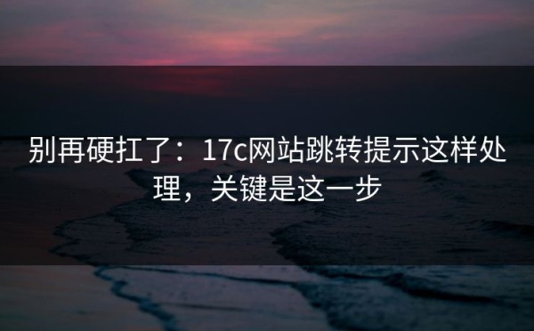 别再硬扛了：17c网站跳转提示这样处理，关键是这一步