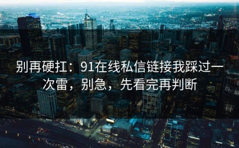 别再硬扛：91在线私信链接我踩过一次雷，别急，先看完再判断