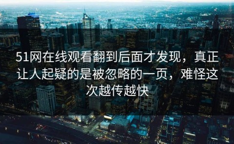 51网在线观看翻到后面才发现，真正让人起疑的是被忽略的一页，难怪这次越传越快