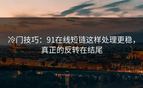 冷门技巧：91在线短链这样处理更稳，真正的反转在结尾