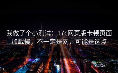 我做了个小测试：17c网页版卡顿页面加载慢，不一定是网，可能是这点