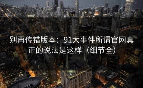 别再传错版本：91大事件所谓官网真正的说法是这样（细节全）