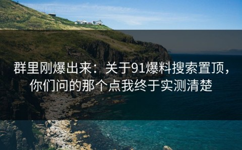 群里刚爆出来：关于91爆料搜索置顶，你们问的那个点我终于实测清楚