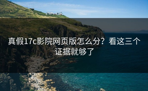 真假17c影院网页版怎么分？看这三个证据就够了