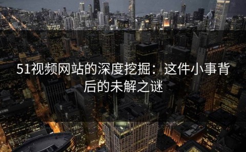 51视频网站的深度挖掘：这件小事背后的未解之谜
