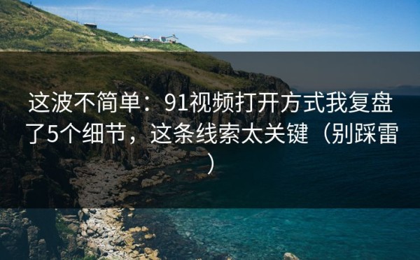 这波不简单：91视频打开方式我复盘了5个细节，这条线索太关键（别踩雷）