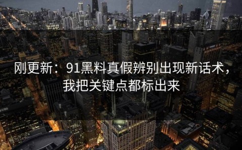 刚更新：91黑料真假辨别出现新话术，我把关键点都标出来