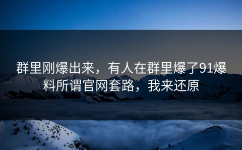 群里刚爆出来，有人在群里爆了91爆料所谓官网套路，我来还原