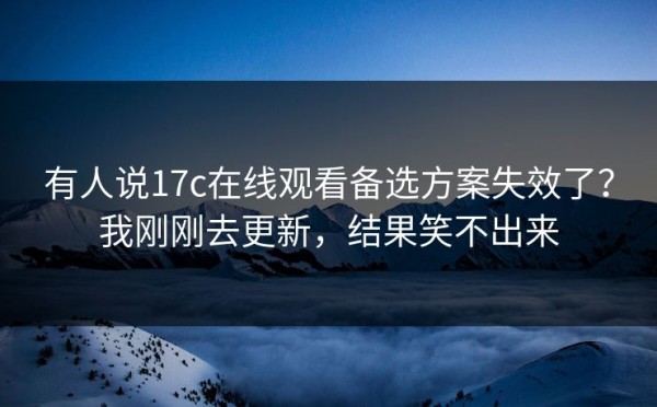 有人说17c在线观看备选方案失效了？我刚刚去更新，结果笑不出来