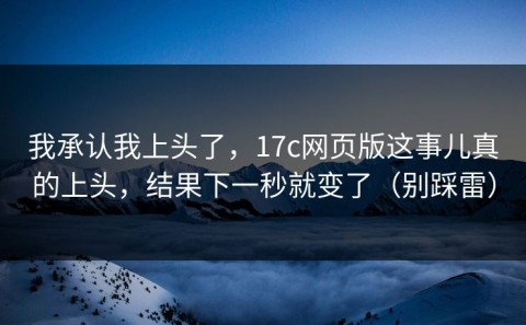 我承认我上头了，17c网页版这事儿真的上头，结果下一秒就变了（别踩雷）