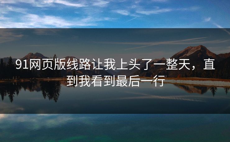 91网页版线路让我上头了一整天，直到我看到最后一行