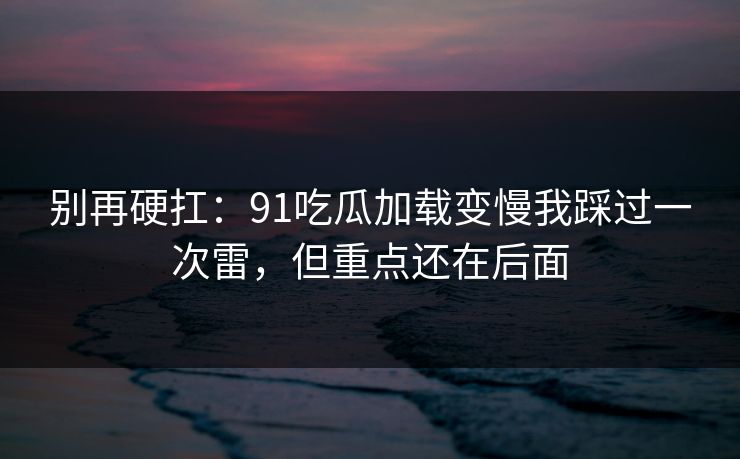 别再硬扛：91吃瓜加载变慢我踩过一次雷，但重点还在后面