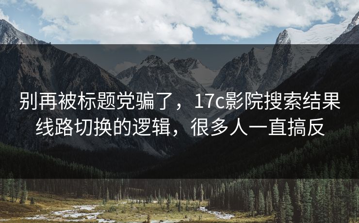 别再被标题党骗了,17c影院搜索结果线路切换的逻辑,很多人一直搞反 别再被标题党骗了,17c影院搜索结果线路切换的逻辑,很多人一直搞反