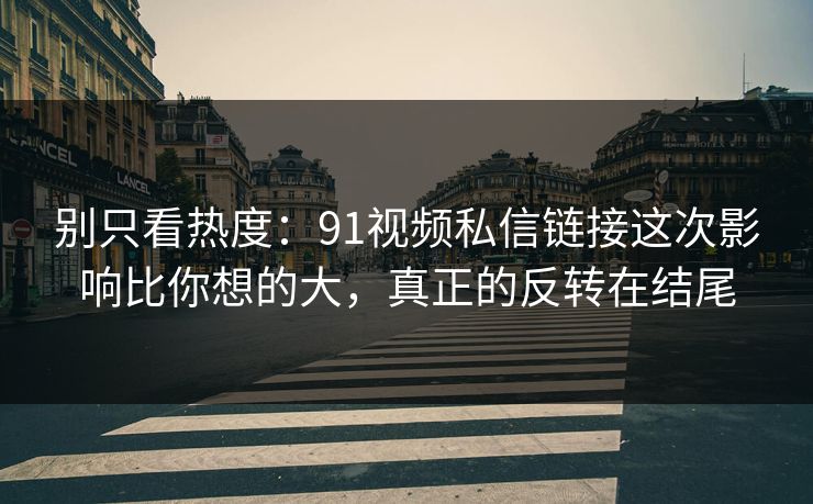 别只看热度：91视频私信链接这次影响比你想的大，真正的反转在结尾